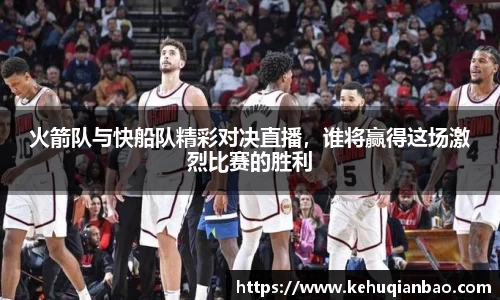 火箭队与快船队精彩对决直播，谁将赢得这场激烈比赛的胜利