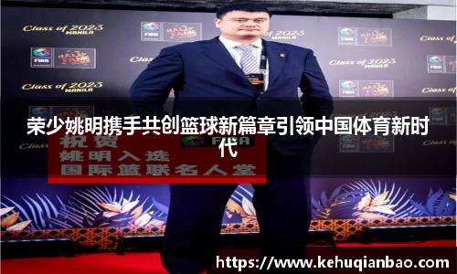 荣少姚明携手共创篮球新篇章引领中国体育新时代