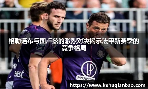 格勒诺布与图卢兹的激烈对决揭示法甲新赛季的竞争格局
