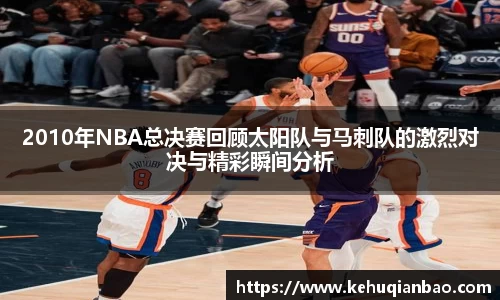 2010年NBA总决赛回顾太阳队与马刺队的激烈对决与精彩瞬间分析