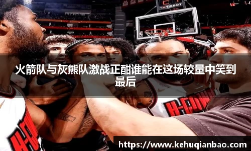 火箭队与灰熊队激战正酣谁能在这场较量中笑到最后