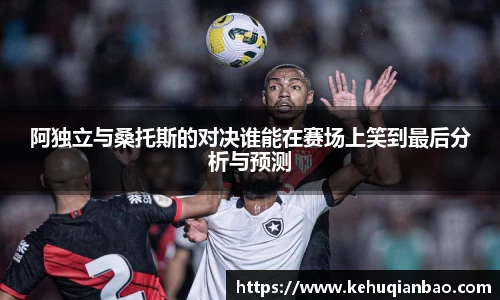 阿独立与桑托斯的对决谁能在赛场上笑到最后分析与预测