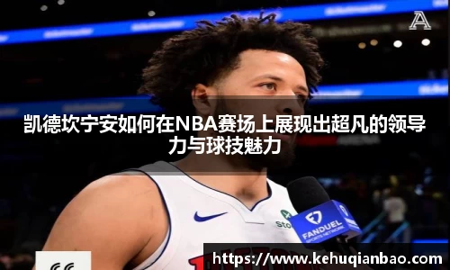 凯德坎宁安如何在NBA赛场上展现出超凡的领导力与球技魅力