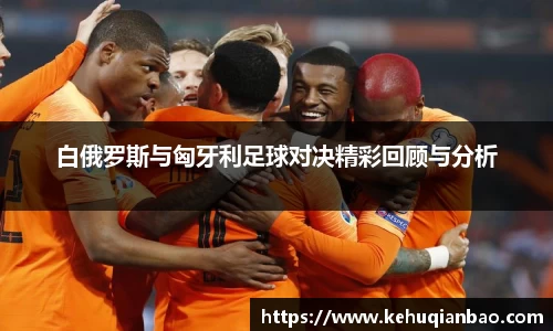 白俄罗斯与匈牙利足球对决精彩回顾与分析