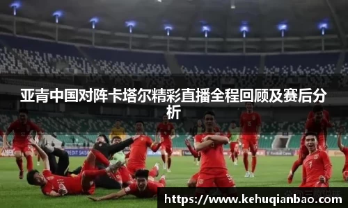 亚青中国对阵卡塔尔精彩直播全程回顾及赛后分析